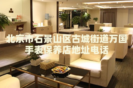北京市石景山區古城街道萬國手表保養店地址電話