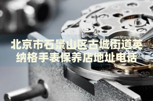 北京市石景山區古城街道英納格手表保養店地址電話