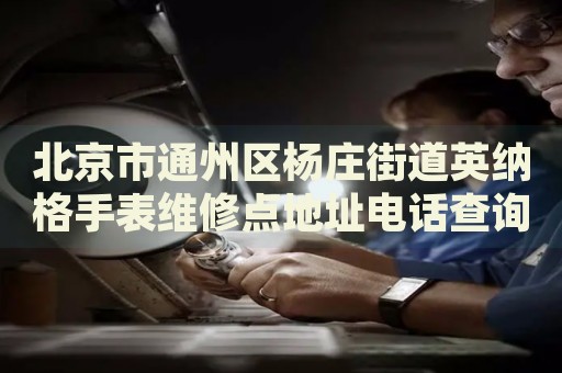 北京市通州區楊莊街道英納格手表維修點地址電話查詢