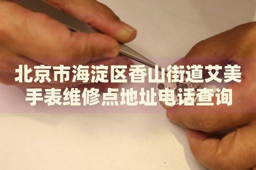 北京市海淀區香山街道艾美手表維修點地址電話查詢