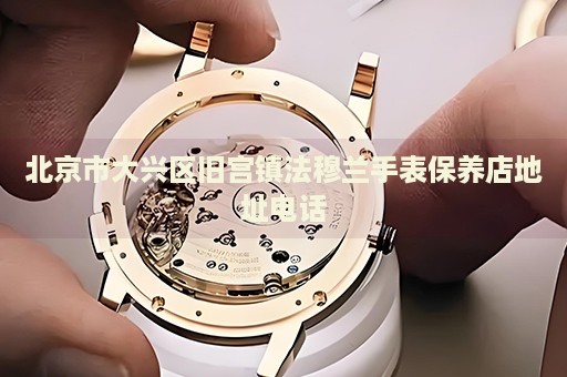 北京市大興區舊宮鎮法穆蘭手表保養店地址電話