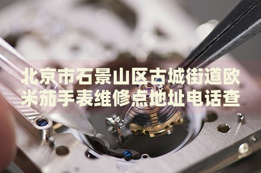 北京市石景山區古城街道歐米茄手表維修點地址電話查詢