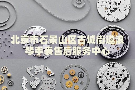 北京市石景山區古城街道浪琴手表售后服務中心