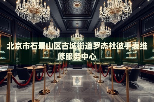 北京市石景山區古城街道羅杰杜彼手表維修服務中心
