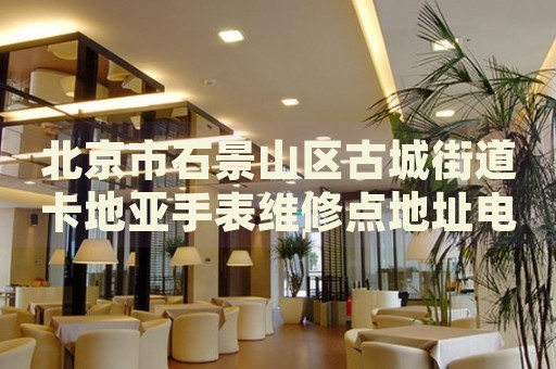 北京市石景山區古城街道卡地亞手表維修點地址電話查詢