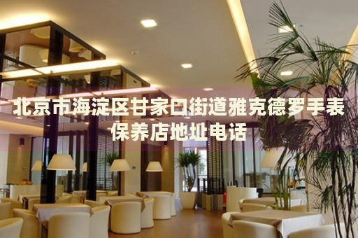 北京市海淀區甘家口街道雅克德羅手表保養店地址電話