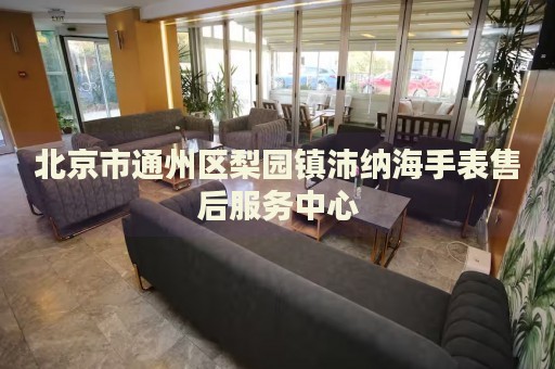 北京市通州區梨園鎮沛納海手表售后服務中心