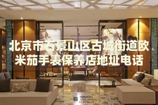北京市石景山區古城街道歐米茄手表保養店地址電話