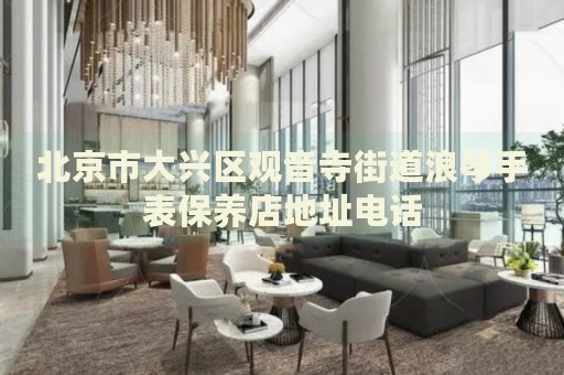 北京市大興區觀音寺街道浪琴手表保養店地址電話