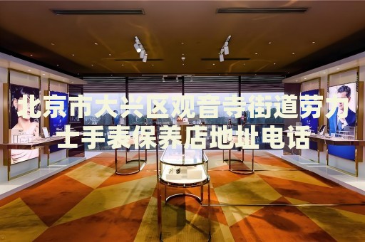 北京市大興區觀音寺街道勞力士手表保養店地址電話