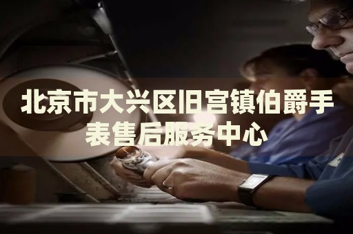 北京市大興區舊宮鎮伯爵手表售后服務中心
