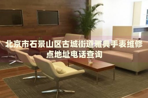 北京市石景山區古城街道雅典手表維修點地址電話查詢