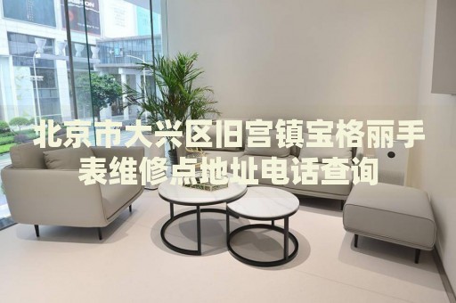 北京市大興區舊宮鎮寶格麗手表維修點地址電話查詢