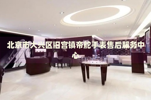 北京市大興區舊宮鎮帝舵手表售后服務中心
