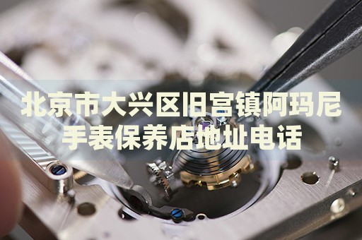 北京市大興區舊宮鎮阿瑪尼手表保養店地址電話