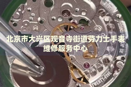 北京市大興區觀音寺街道勞力士手表維修服務中心