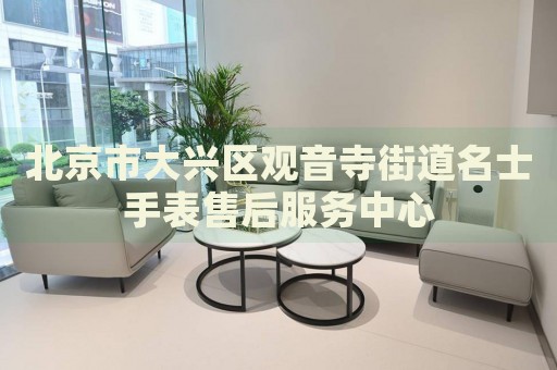 北京市大興區觀音寺街道名士手表售后服務中心