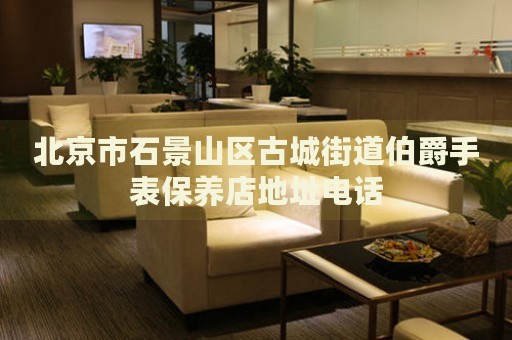 北京市石景山區古城街道伯爵手表保養店地址電話