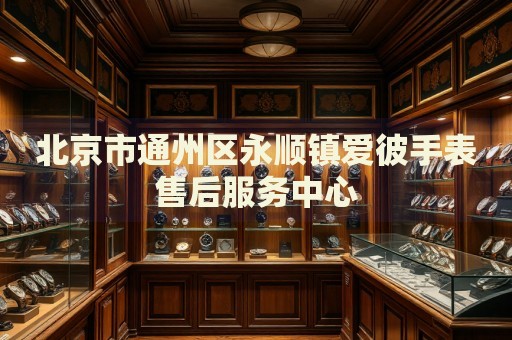 北京市通州區永順鎮愛彼手表售后服務中心