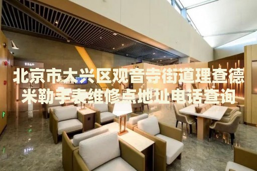 北京市大興區觀音寺街道理查德米勒手表維修點地址電話查詢
