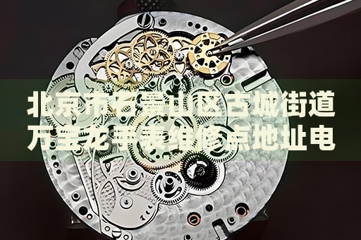 北京市石景山區古城街道萬寶龍手表維修點地址電話查詢
