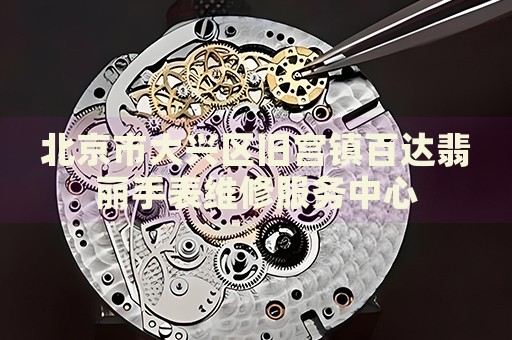 北京市大興區舊宮鎮百達翡麗手表維修服務中心