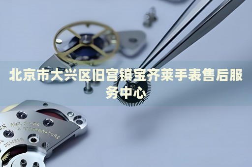 北京市大興區舊宮鎮寶齊萊手表售后服務中心