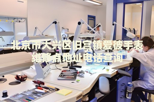 北京市大興區舊宮鎮愛彼手表維修點地址電話查詢