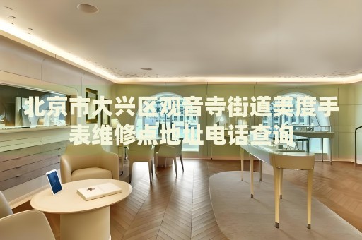 北京市大興區觀音寺街道美度手表維修點地址電話查詢