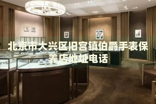 北京市大興區舊宮鎮伯爵手表保養店地址電話