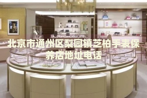 北京市通州區梨園鎮芝柏手表保養店地址電話