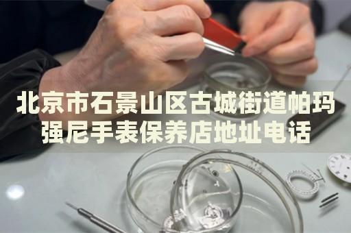 北京市石景山區古城街道帕瑪強尼手表保養店地址電話