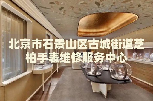 北京市石景山區古城街道芝柏手表維修服務中心