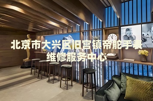 北京市大興區舊宮鎮帝舵手表維修服務中心