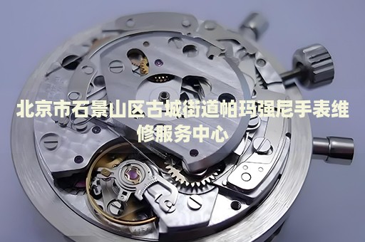 北京市石景山區古城街道帕瑪強尼手表維修服務中心