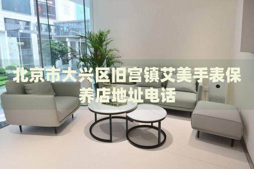 北京市大興區舊宮鎮艾美手表保養店地址電話