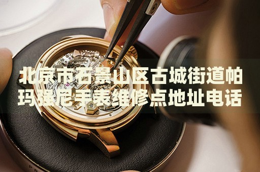 北京市石景山區(qū)古城街道帕瑪強(qiáng)尼手表維修點(diǎn)地址電話查詢