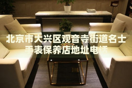 北京市大興區(qū)觀音寺街道名士手表保養(yǎng)店地址電話