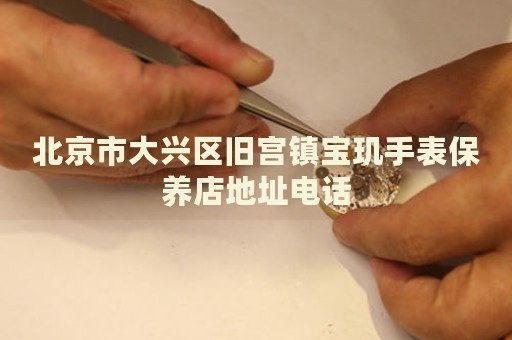 北京市大興區(qū)舊宮鎮(zhèn)寶璣手表保養(yǎng)店地址電話