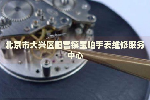 北京市大興區(qū)舊宮鎮(zhèn)寶珀手表維修服務(wù)中心