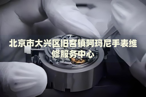 北京市大興區(qū)舊宮鎮(zhèn)阿瑪尼手表維修服務(wù)中心