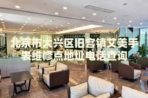 北京市大興區(qū)舊宮鎮(zhèn)艾美手表維修點(diǎn)地址電話查詢