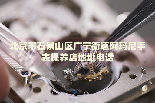 北京市石景山區(qū)廣寧街道阿瑪尼手表保養(yǎng)店地址電話