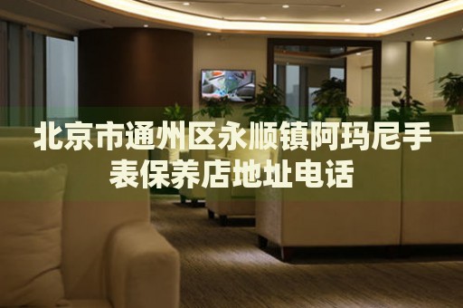 北京市通州區永順鎮阿瑪尼手表保養店地址電話