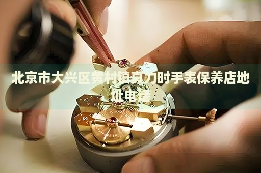 北京市大興區黃村鎮真力時手表保養店地址電話