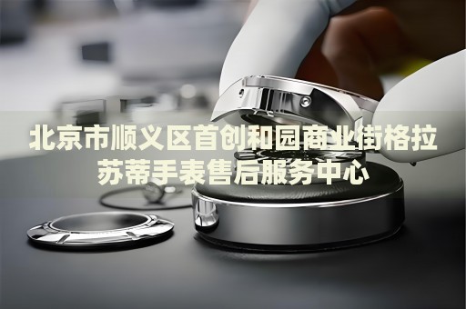 北京市順義區首創和園商業街格拉蘇蒂手表售后服務中心