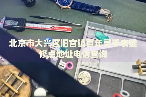 北京市大興區舊宮鎮百年靈手表維修點地址電話查詢