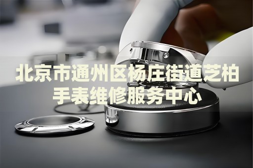 北京市通州區楊莊街道芝柏手表維修服務中心