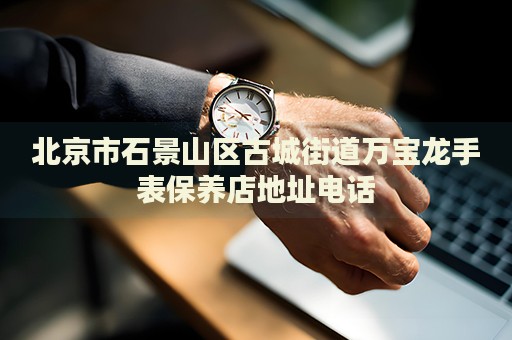 北京市石景山區古城街道萬寶龍手表保養店地址電話