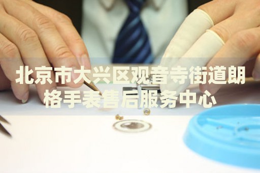 北京市大興區觀音寺街道朗格手表售后服務中心